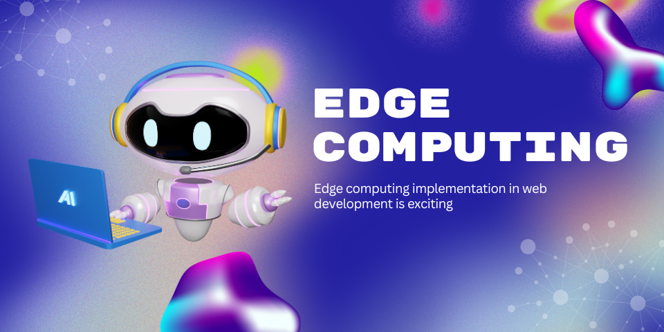 Edge Computing in Web Development: Enhancing Performance and User Experience